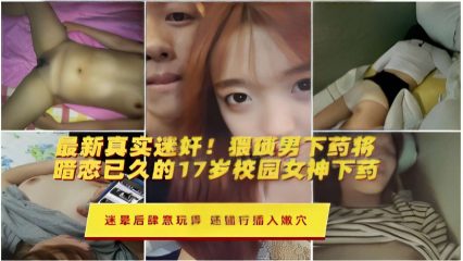 暗恋已久的17岁校园女神下药，迷晕后肆意玩弄，还强行插入嫩穴